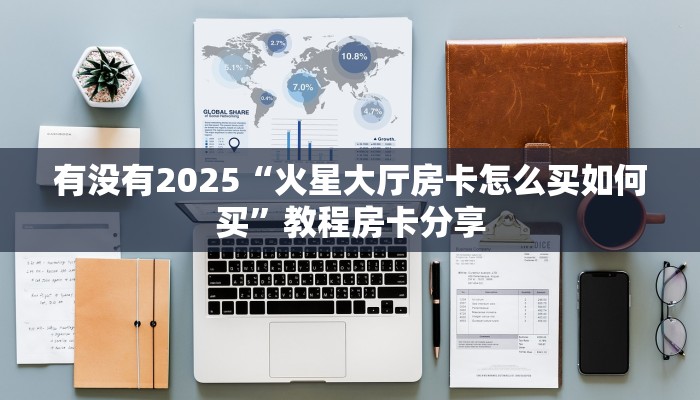 有没有2025“火星大厅房卡怎么买如何买”教程房卡分享