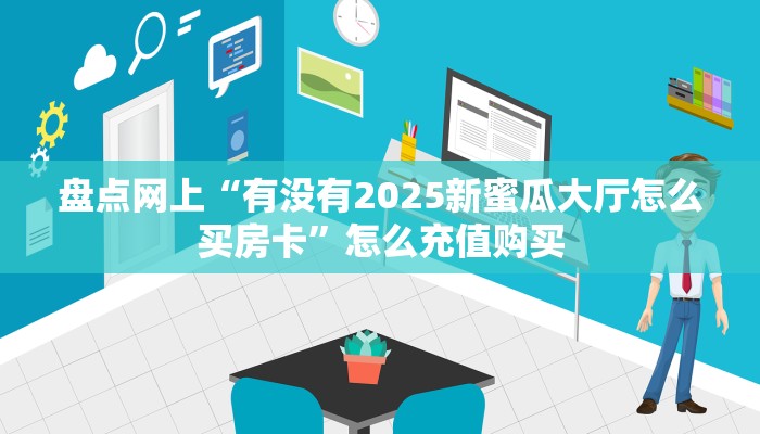 盘点网上“有没有2025新蜜瓜大厅怎么买房卡”怎么充值购买
