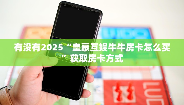 有没有2025“皇豪互娱牛牛房卡怎么买”获取房卡方式