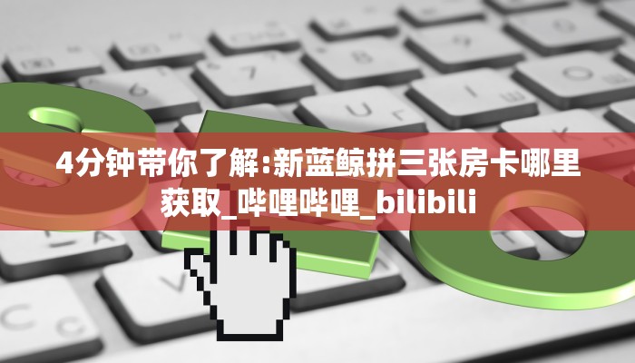 4分钟带你了解:新蓝鲸拼三张房卡哪里获取_哔哩哔哩_bilibili