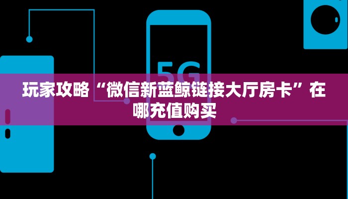 玩家攻略“微信新蓝鲸链接大厅房卡”在哪充值购买