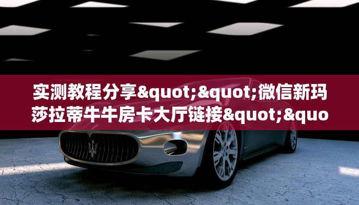 实测教程分享""微信新玛莎拉蒂牛牛房卡大厅链接""购买联系方式"房