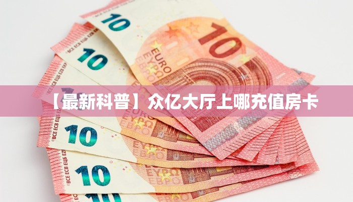【最新科普】众亿大厅上哪充值房卡