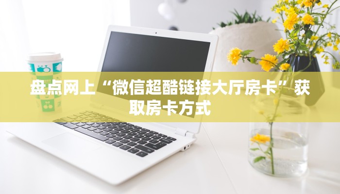 盘点网上“微信超酷链接大厅房卡”获取房卡方式