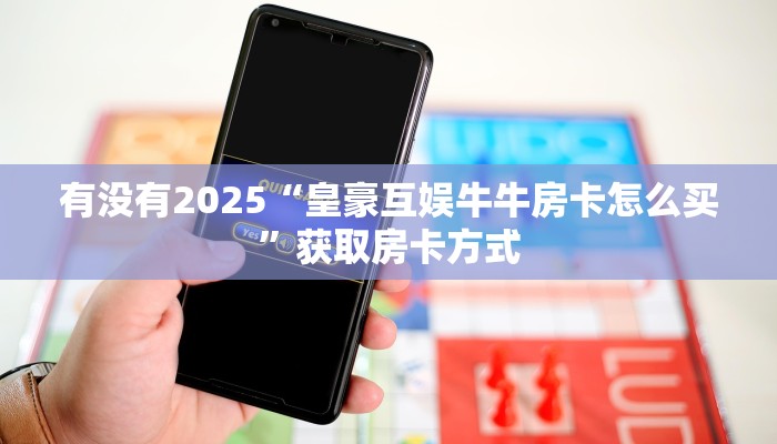 有没有2025“皇豪互娱牛牛房卡怎么买”获取房卡方式