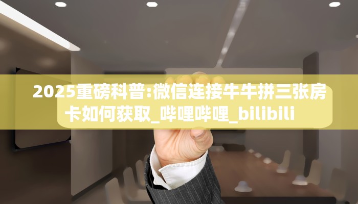 2025重磅科普:微信连接牛牛拼三张房卡如何获取_哔哩哔哩_bilibili