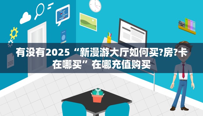 有没有2025“新漫游大厅如何买?房?卡在哪买”在哪充值购买