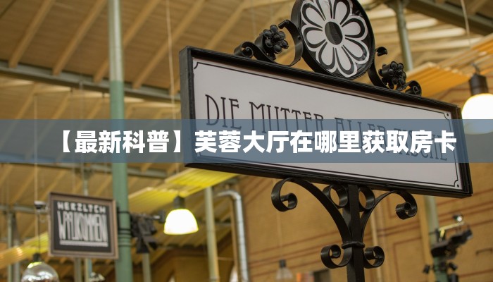 【最新科普】芙蓉大厅在哪里获取房卡