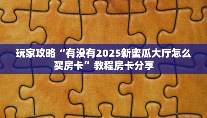 玩家攻略“有没有2025新蜜瓜大厅怎么买房卡”教程房卡分享
