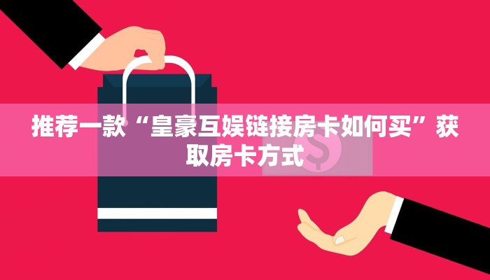 推荐一款“皇豪互娱链接房卡如何买”获取房卡方式