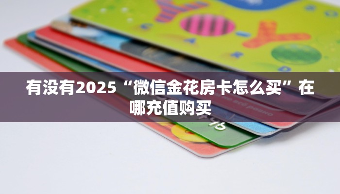 有没有2025“微信金花房卡怎么买”在哪充值购买