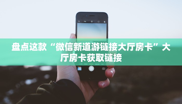 盘点这款“微信新道游链接大厅房卡”大厅房卡获取链接