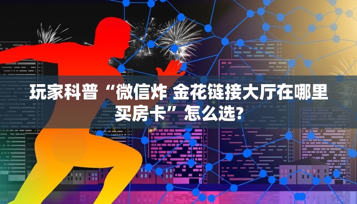 玩家科普“微信炸 金花链接大厅在哪里买房卡”怎么选?