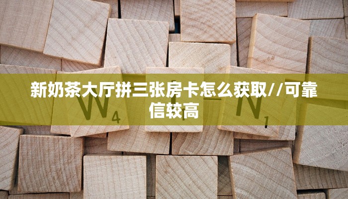 新奶茶大厅拼三张房卡怎么获取//可靠信较高