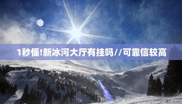 1秒懂!新冰河大厅有挂吗//可靠信较高