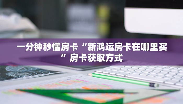一分钟秒懂房卡“新鸿运房卡在哪里买”房卡获取方式