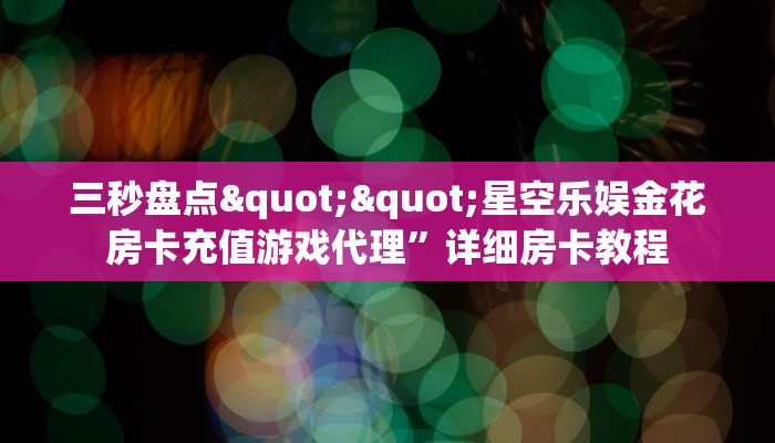 三秒盘点""星空乐娱金花房卡充值游戏代理”详细房卡教程