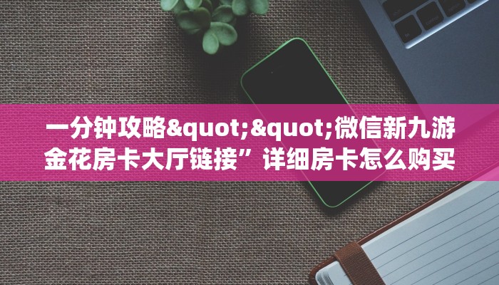 一分钟攻略""微信新九游金花房卡大厅链接”详细房卡怎么购买教程