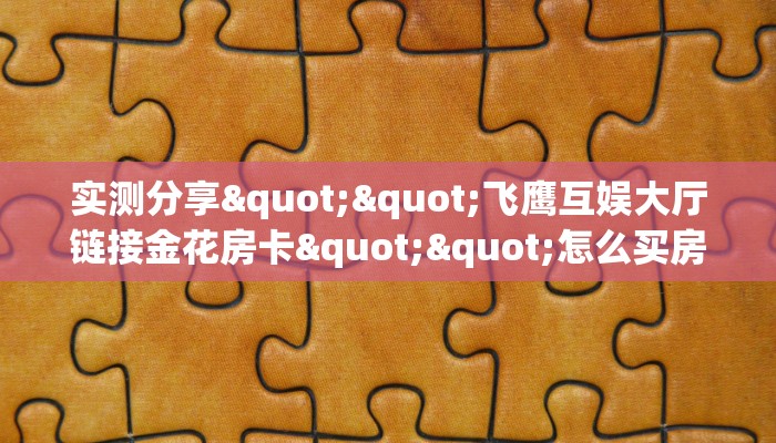 科普新手必备指南“新卡农大厅金花房卡”实测介绍房卡使用方式