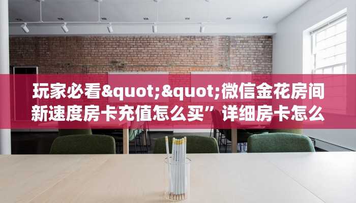 玩家必备教程""新久久金花房卡充值怎么买”详细房卡怎么购买教程