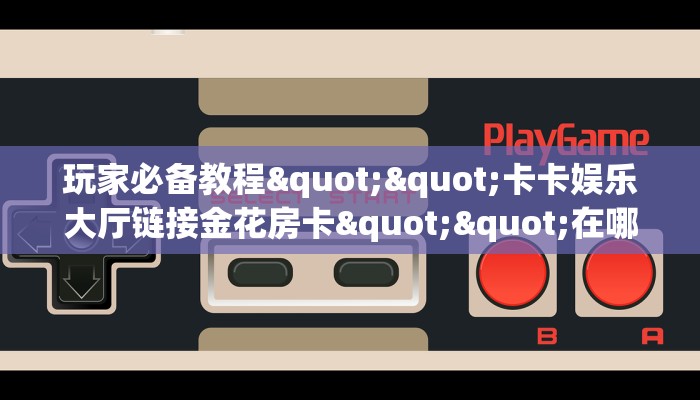 玩家必看""生肖蛇链接大厅房卡充值""如何获取房卡"详细提取教程