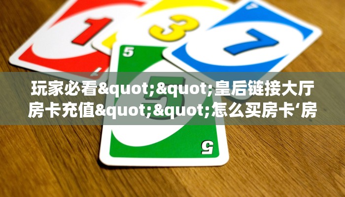 玩家必看""皇后链接大厅房卡充值""怎么买房卡‘房卡充值教程