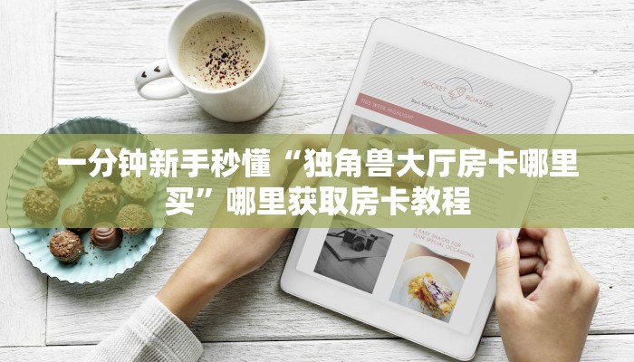 一分钟新手秒懂“独角兽大厅房卡哪里买”哪里获取房卡教程