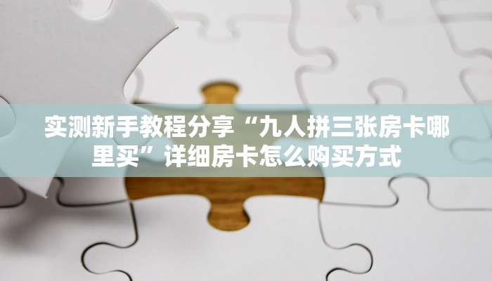 实测新手教程分享“九人拼三张房卡哪里买”详细房卡怎么购买方式