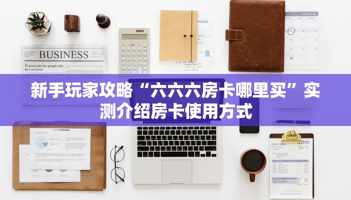 新手玩家攻略“六六六房卡哪里买”实测介绍房卡使用方式