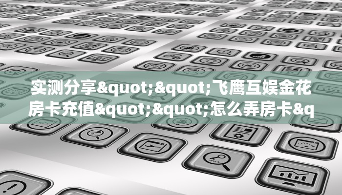 实测分享""飞鹰互娱金花房卡充值""怎么弄房卡"详细步骤分享