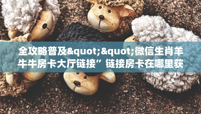 全攻略普及""微信生肖羊牛牛房卡大厅链接”链接房卡在哪里获取