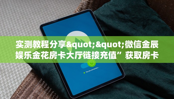 实测教程分享""微信金辰娱乐金花房卡大厅链接充值”获取房卡怎么