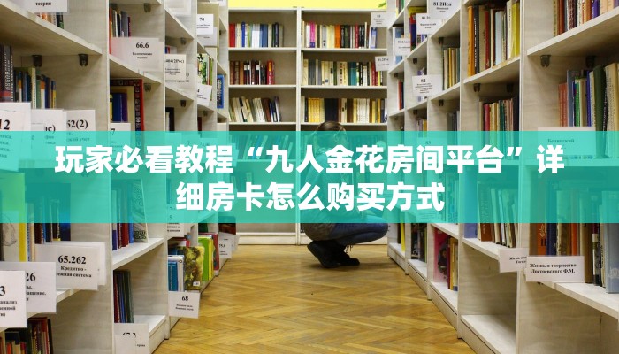 玩家必看教程“九人金花房间平台”详细房卡怎么购买方式