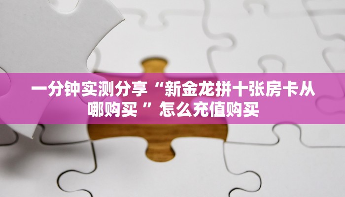 一分钟实测分享“新金龙拼十张房卡从哪购买 ”怎么充值购买