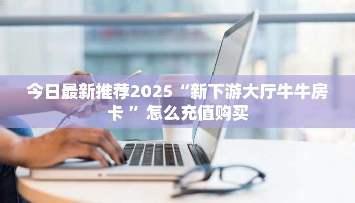 全攻略普及""珍珠牛牛房卡充值”获取房卡怎么购买教程
