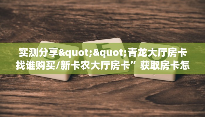 实测分享""青龙大厅房卡找谁购买/新卡农大厅房卡”获取房卡怎么