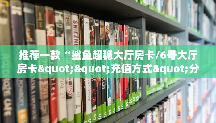 推荐一款“鲨鱼超稳大厅房卡/6号大厅房卡""充值方式"分享房卡给