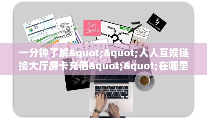 一分钟了解""人人互娱链接大厅房卡充值""在哪里可以拿到链接,充房