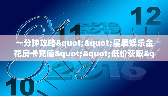 一分钟攻略""星辰娱乐金花房卡充值""低价获取"!’分享房卡给大家