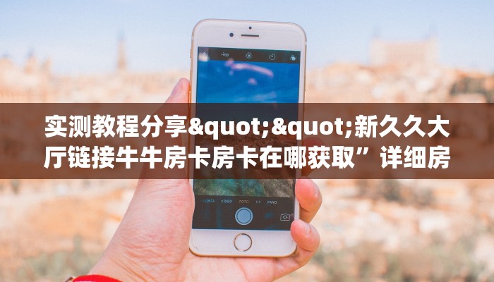 实测教程分享""新久久大厅链接牛牛房卡房卡在哪获取”详细房卡