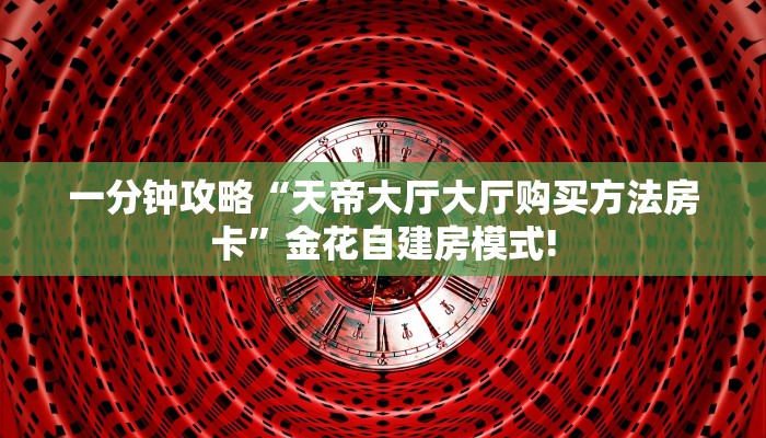 一分钟攻略“王者大厅大厅房卡谁有”金花自建房模式!
