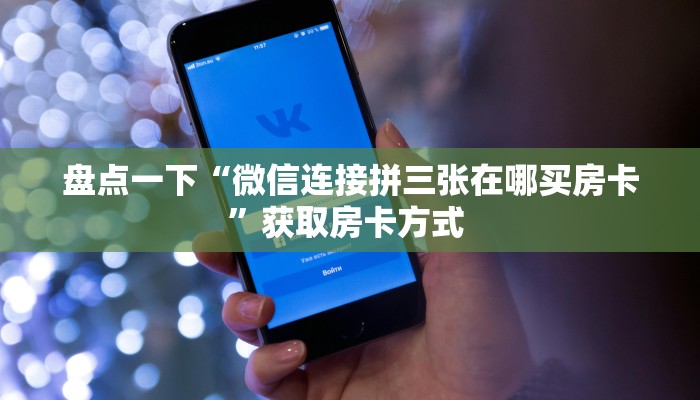 盘点一下“微信连接拼三张在哪买房卡”获取房卡方式 