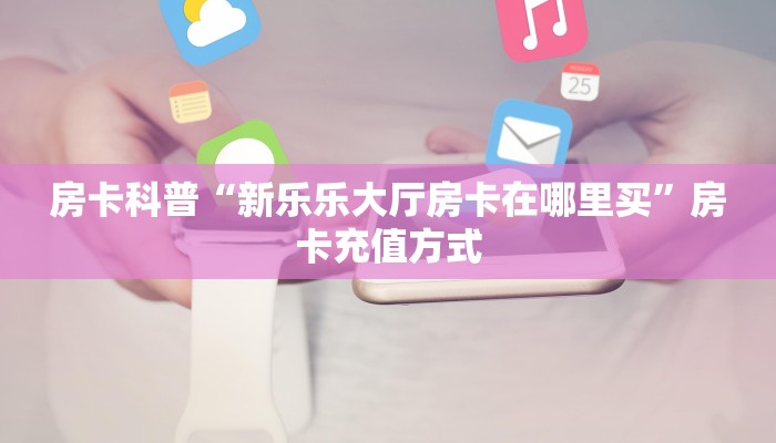 房卡科普“新乐乐大厅房卡在哪里买”房卡充值方式