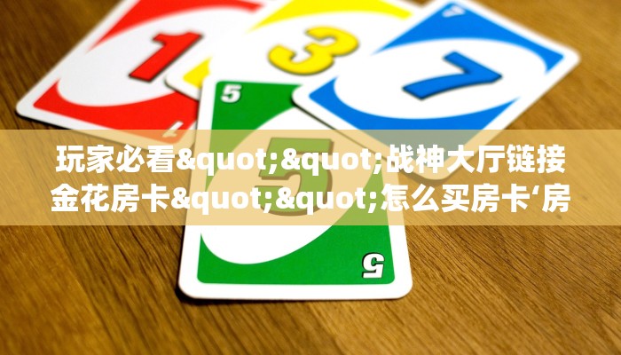 玩家必看""战神大厅链接金花房卡""怎么买房卡‘房卡充值教程