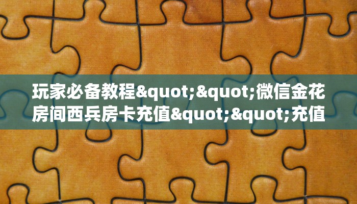 玩家必备教程""微信金花房间西兵房卡充值""充值方式"分享房卡给
