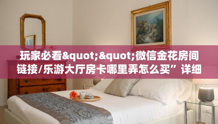 玩家必看""乐酷副厅大厅链接金花房卡”详细房卡教程