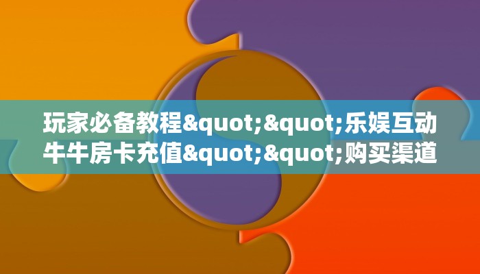 实测教程分享""泡泡娱乐大厅正版微信金花房卡""购买渠道"分享房卡
