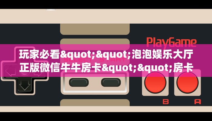 玩家必看""泡泡娱乐大厅正版微信牛牛房卡""房卡充值教程