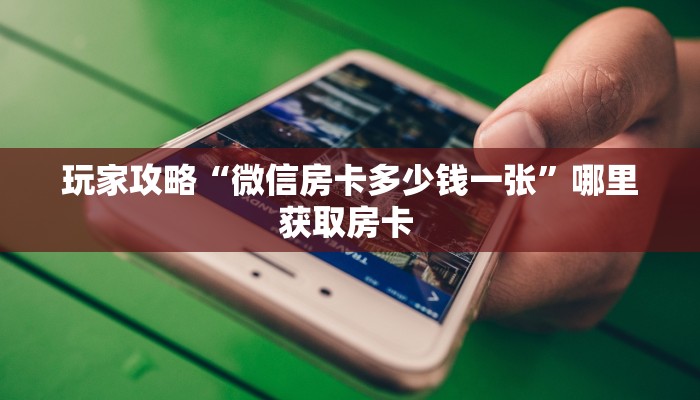 玩家攻略“微信房卡多少钱一张”哪里获取房卡 