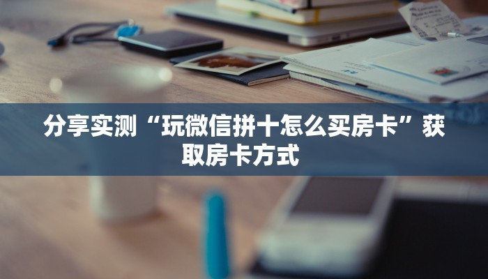 分享实测“玩微信拼十怎么买房卡”获取房卡方式 